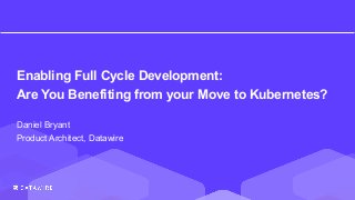 Enabling Full Cycle Development:
Are You Benefiting from your Move to Kubernetes?
Daniel Bryant
Product Architect, Datawire
 