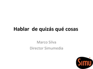 Hablar de quizás qué cosas Marco Silva Director Simumedia