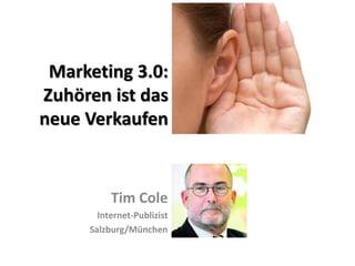 Marketing 3.0:
Zuhören ist das
neue Verkaufen
Tim Cole
Internet-Publizist
Salzburg/München
 