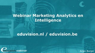 Arjan Burger
Webinar Marketing Analytics en
Intelligence
eduvision.nl / eduvision.be
 