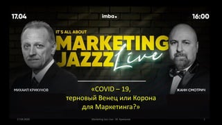 «COVID – 19,
терновый Венец или Корона
для Маркетинга?»
17.04.2020 Marketing Jazz Live - М. Крикунов 1
 