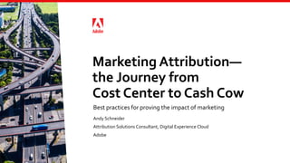 Marketing Attribution—
the Journey from
Cost Center to Cash Cow
Best practices for proving the impact of marketing
Andy Schneider
Attribution Solutions Consultant, Digital Experience Cloud
Adobe
 