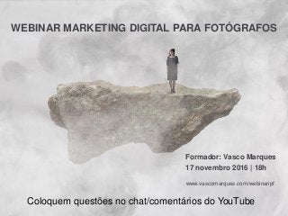 WEBINAR MARKETING DIGITAL PARA FOTÓGRAFOS
Formador: Vasco Marques
17 novembro 2016 | 18h
www.vascomarques.com/webinaripf
Coloquem questões no chat/comentários do YouTube
 