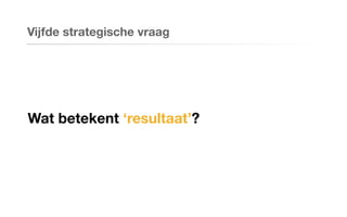 Wat betekent ‘resultaat’?
Vijfde strategische vraag
 