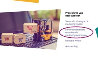 Programma van
deze webinar.
5 cruciale strategische
marketingvragen.
5 onweerstaanbare
operationele
marketingtechnieken.
Meten is weten.
Aan de slag!
 