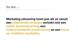 Tot slot …
Marketing uitvoering loont pas als ze vanuit
een uitgekiende strategie vertrekt met een
helder (merken)verhaal, een
onderscheidende positionering en een focus
op meetbare resultaten.
 