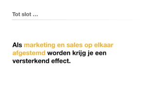 Tot slot …
Als marketing en sales op elkaar
afgestemd worden krijg je een
versterkend effect.
 