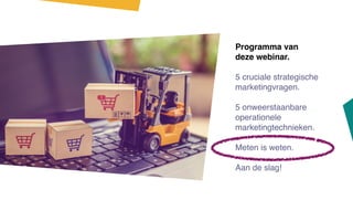 Programma van
deze webinar.
5 cruciale strategische
marketingvragen.
5 onweerstaanbare
operationele
marketingtechnieken.
Meten is weten.
Aan de slag!
 