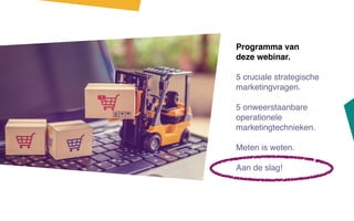 Programma van
deze webinar.
5 cruciale strategische
marketingvragen.
5 onweerstaanbare
operationele
marketingtechnieken.
Meten is weten.
Aan de slag!
 