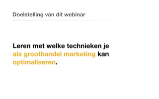Leren met welke technieken je
als groothandel marketing kan
optimaliseren.
Doelstelling van dit webinar
 