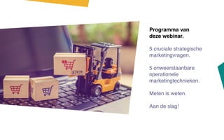 Programma van
deze webinar.
5 cruciale strategische
marketingvragen.
5 onweerstaanbare
operationele
marketingtechnieken.
Meten is weten.
Aan de slag!
 