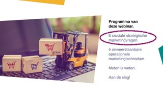 Programma van
deze webinar.
5 cruciale strategische
marketingvragen.
5 onweerstaanbare
operationele
marketingtechnieken.
Meten is weten.
Aan de slag!
 