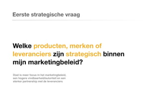 Welke producten, merken of
leveranciers zijn strategisch binnen
mijn marketingbeleid?
Eerste strategische vraag
Doel is meer focus in het marketingbeleid,
een hogere vindbaarheid/autoriteit en een
sterker partnership met de leveranciers
 