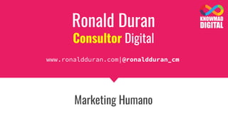 Ronald Duran
Consultor Digital
Marketing Humano
www.ronaldduran.com|@ronaldduran_cm
 