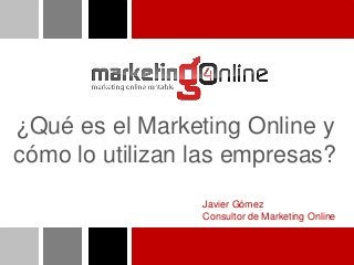 ¿Qué es el Marketing Online y
cómo lo utilizan las empresas?
Javier Gómez
Consultor de Marketing Online
 