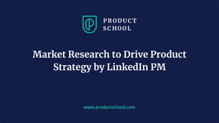 www.productschool.com
Market Research to Drive Product
Strategy by LinkedIn PM
 
