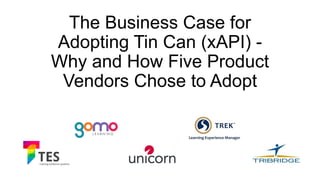 The Business Case for
Adopting Tin Can (xAPI) -
Why and How Five Product
Vendors Chose to Adopt
 