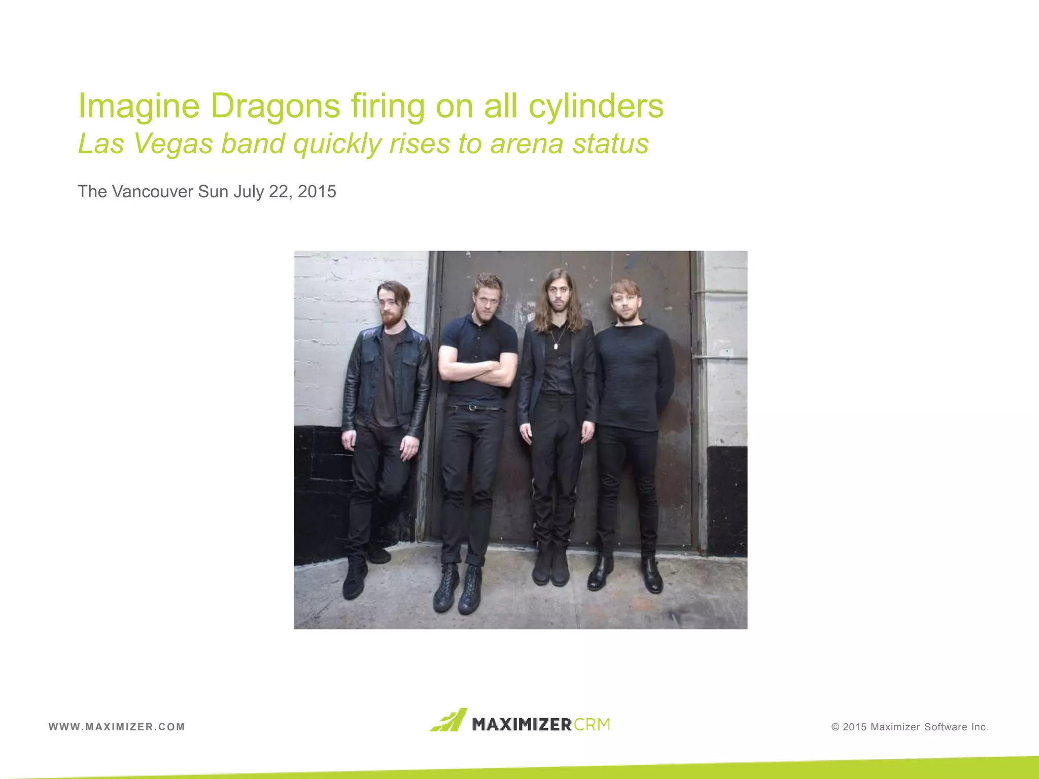 WWW.MAXIMIZER.COM © 2015 Maximizer Software Inc.
Imagine Dragons firing on all cylinders
Las Vegas band quickly rises to arena status
The Vancouver Sun July 22, 2015
 