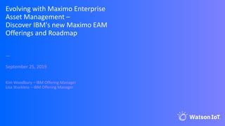 Evolving with Maximo Enterprise
Asset Management –
Discover IBM's new Maximo EAM
Offerings and Roadmap
—
September 25, 2019
Kim Woodbury – IBM Offering Manager
Lisa Stuckless – IBM Offering Manager
 