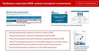 Проблемы индустрии SIEM: мнения экспертов и аналитиков
• 69% респондентов ищут возможность сократить стоимость SIEM
• Разрастание персонала – причина №1 увеличения стоимости SIEM
• Около 55% респондентов ищут дополнительных сотрудников для работы с SIEM
• Почти 81% респондентов отметили что отчеты SIEM содержат много «шума» (ложных
срабатываний). В 2014 году эту проблему отметили лишь 75% респондентов
• При этом 63% респондентов отметили что отчеты SIEM недостаточны В опросе SIEM Efficiency
приняли участие 234
enterprise-компании
Выступление НТЦ «Вулкан» на уральском форумеАлексей Лукацкий, Эксперт ИБ
 