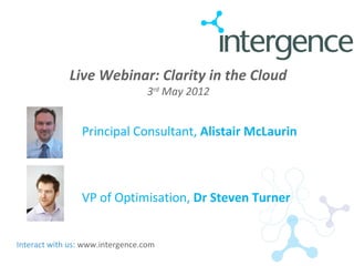 Live Webinar: Clarity in the Cloud
                                  3rd May 2012


                 Principal Consultant, Alistair McLaurin



                 VP of Optimisation, Dr Steven Turner


Interact with us: www.intergence.com
 