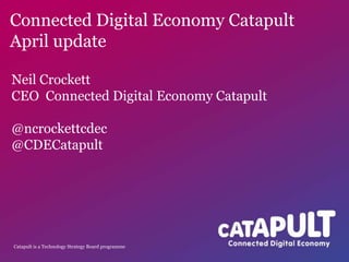 Catapult is a Technology Strategy Board programme
Connected Digital Economy Catapult
April update
Neil Crockett
CEO Connected Digital Economy Catapult
@ncrockettcdec
@CDECatapult
 
