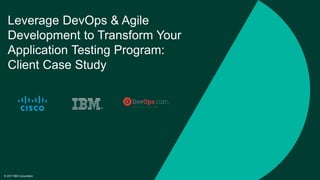 © 2017 IBM Corporation
Leverage DevOps & Agile
Development to Transform Your
Application Testing Program:
Client Case Study
 