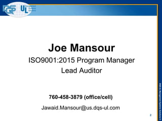DQS-ULManagementSystemsSolutions©
2
Jawaid.Mansour@us.dqs-ul.com
Joe Mansour
ISO9001:2015 Program Manager
Lead Auditor
760-458-3879 (office/cell)
 