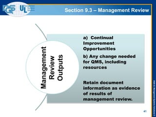 DQS-ULManagementSystemsSolutions©
Section 9.3 – Management Review
41
a) Continual
Improvement
Opportunities
b) Any change needed
for QMS, including
resources
Retain document
information as evidence
of results of
management review.
Management
Review
Outputs
 