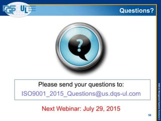 DQS-ULManagementSystemsSolutions©
Questions?
56
ISO9001_2015_Questions@us.dqs-ul.com
Please send your questions to:
Next Webinar: July 29, 2015
 