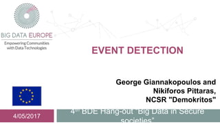EVENT DETECTION
4th BDE Hang-out “Big Data in Secure
societies”
4/05/2017
George Giannakopoulos and
Nikiforos Pittaras,
NCSR "Demokritos"
 