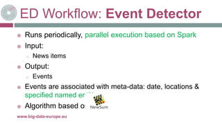 ED Workflow: Event Detector
 Runs periodically, parallel execution based on Spark
 Input:
o News items
 Output:
o Events
 Events are associated with meta-data: date, locations &
specified named entities
 Algorithm based on
8-mai-17www.big-data-europe.eu
 