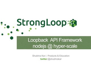 Shubhra Kar | Products & Education
twitter:@shubhrakar
Loopback API Framework
nodejs @ hyper-scale
 