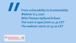 From vulnerability to Sustainability
Webinar 6.5.2020
WithThomas Hylland Eriksen
The room is open from 12.30 CET
The webinar starts at 13.00 CET
1
 
