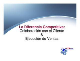 La Diferencia Competitiva:
Colaboración con el Cliente
&
Ejecución de Ventas
 