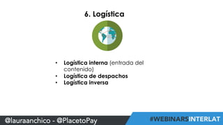 6. Logística 
• Logística interna (entrada del 
contenido) 
• Logística de despachos 
• Logística inversa 
@lauraanchico - @PlacetoPay 
 