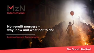 Non-profit mergers –
why, how and what not to do!
Lessons learned from mergers
 