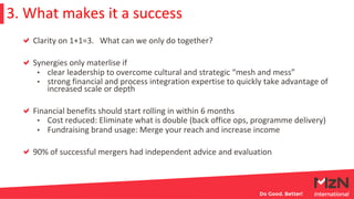 3. What makes it a success
Clarity on 1+1=3. What can we only do together?
Synergies only materlise if
• clear leadership ...