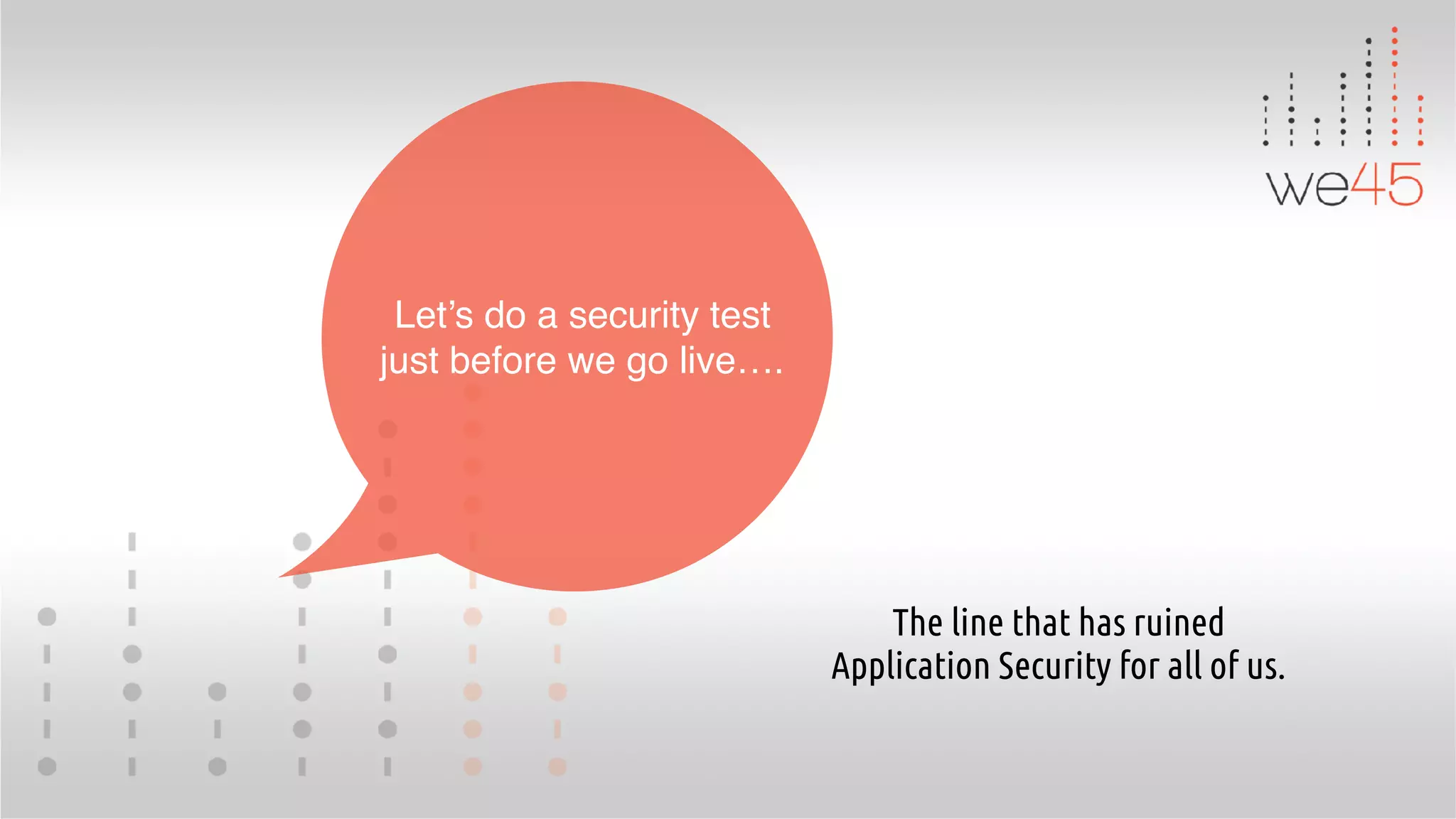 Let’s do a security test
just before we go live….
The line that has ruined
Application Security for all of us.
 
