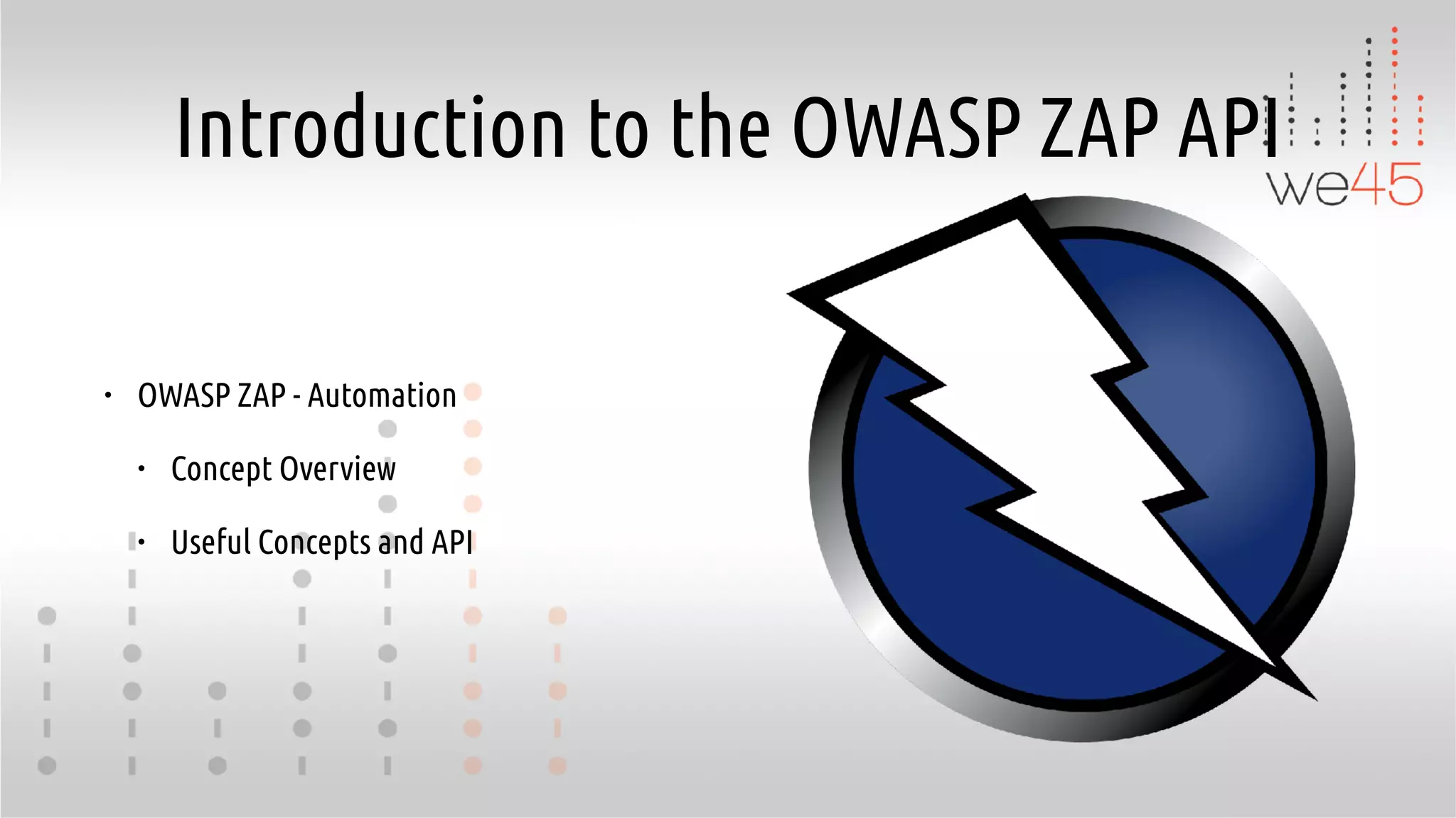 Introduction to the OWASP ZAP API
• OWASP ZAP - Automation
• Concept Overview
• Useful Concepts and API
 