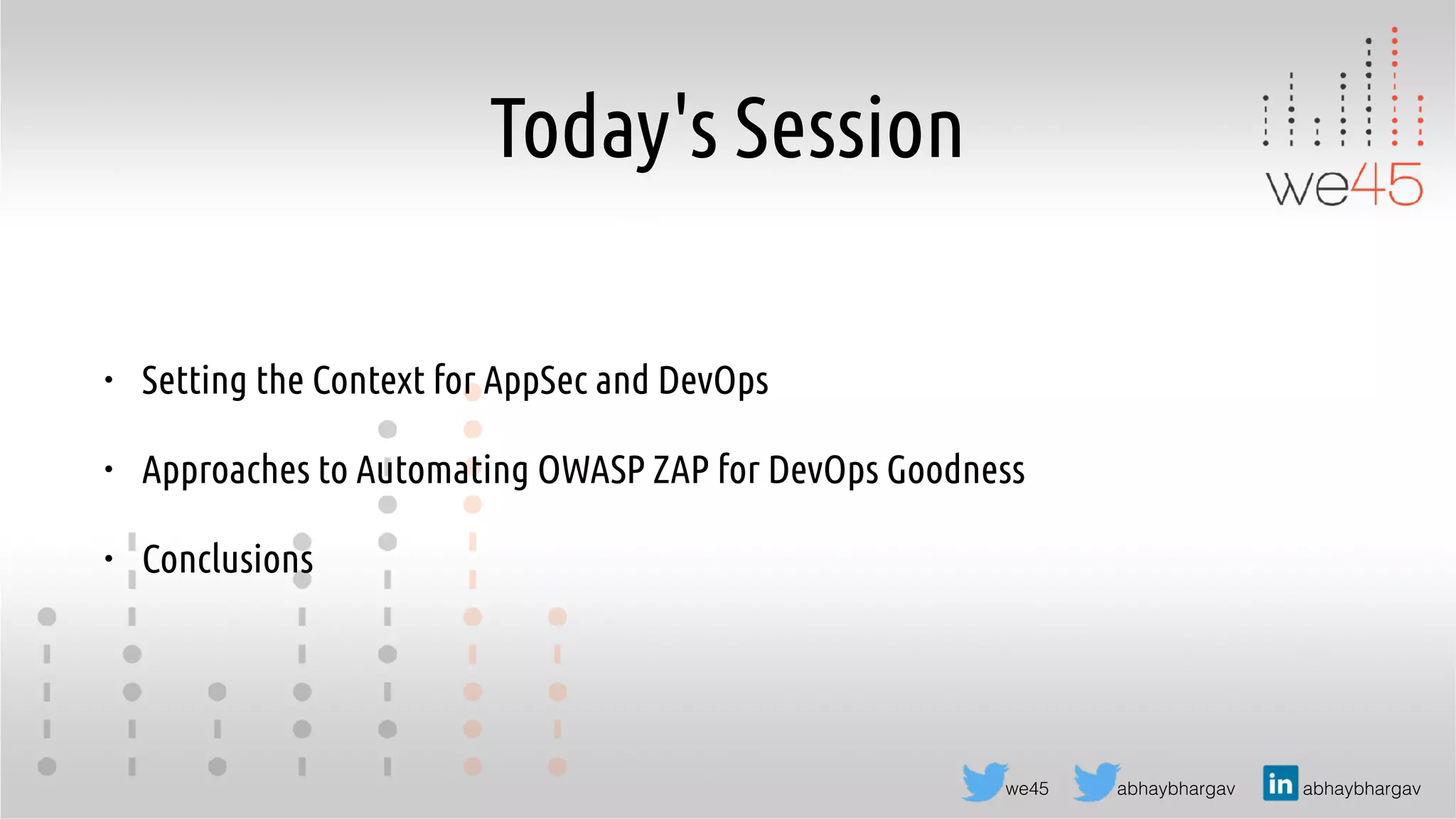 abhaybhargav abhaybhargavwe45
Today's Session
• Setting the Context for AppSec and DevOps
• Approaches to Automating OWASP ZAP for DevOps Goodness
• Conclusions
 