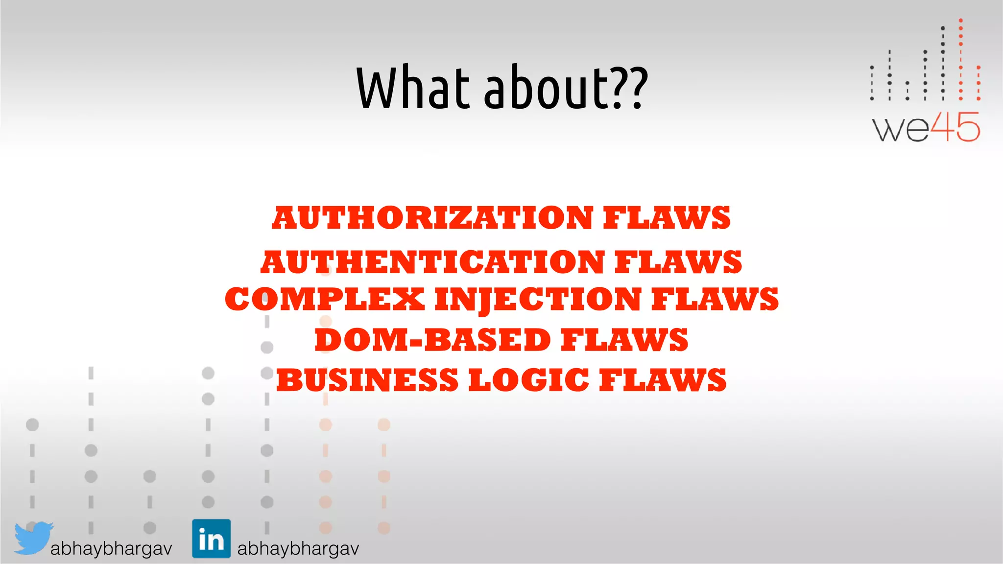 abhaybhargav abhaybhargav
What about??
AUTHORIZATION FLAWS
BUSINESS LOGIC FLAWS
COMPLEX INJECTION FLAWS
AUTHENTICATION FLAWS
DOM-BASED FLAWS
 