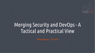 Merging Security and DevOps - A
Tactical and Practical View
Abhay Bhargav - CTO, we45
 