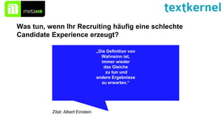 „Die Definition von
Wahnsinn ist,
immer wieder
das Gleiche
zu tun und
andere Ergebnisse
zu erwarten.“
Was tun, wenn Ihr Recruiting häufig eine schlechte
Candidate Experience erzeugt?
Zitat: Albert Einstein
 