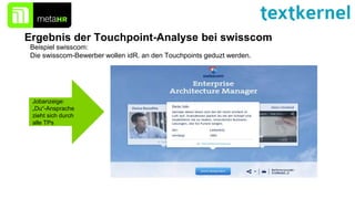 Ergebnis der Touchpoint-Analyse bei swisscom
Beispiel swisscom:
Die swisscom-Bewerber wollen idR. an den Touchpoints geduzt werden.
Jobanzeige:
„Du“-Ansprache
zieht sich durch
alle TPs
 