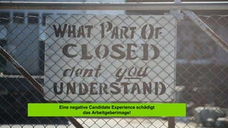 Obwohl eine negative Candidate Experience das Arbeitgeberimage
schädigt, interessieren sich nur wenige Unternehmen für die
Eindrücke ihrer Bewerber.
Obwohl eine negative Candidate Experience das
Arbeitgeberimage schädigt, interessieren sich nur wenige
Eine negative Candidate Experience schädigt
das Arbeitgeberimage!
 