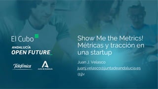 Show Me the Metrics!
Métricas y tracción en
una startup
Juan J. Velasco
juanj.velasco@juntadeandalucia.es
@jjv
 