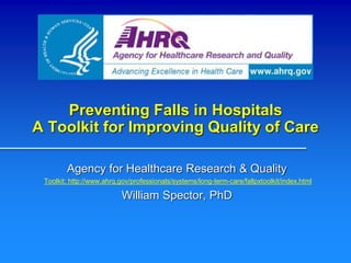 Preventing Falls in Hospitals
A Toolkit for Improving Quality of Care
Agency for Healthcare Research & Quality
Toolkit: http://www.ahrq.gov/professionals/systems/long-term-care/fallpxtoolkit/index.html
William Spector, PhD
 