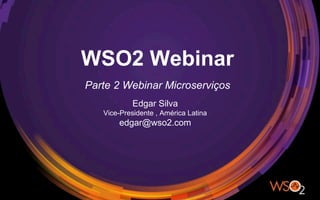 Edgar Silva
Vice-Presidente , América Latina
edgar@wso2.com
WSO2 Webinar
Parte 2 Webinar Microserviços
 