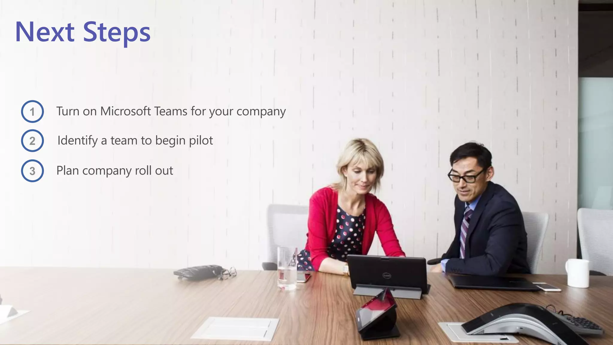 Next Steps
Turn on Microsoft Teams for your company
Identify a team to begin pilot
Plan company roll out
1
2
3
 